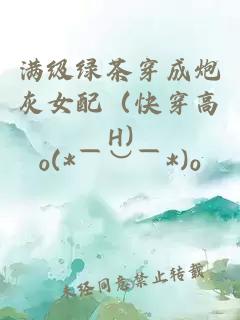 满级绿茶穿成炮灰女配(快穿高H)